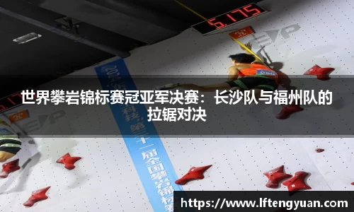 世界攀岩锦标赛冠亚军决赛：长沙队与福州队的拉锯对决