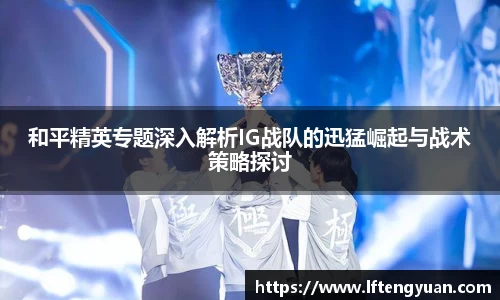 和平精英专题深入解析IG战队的迅猛崛起与战术策略探讨