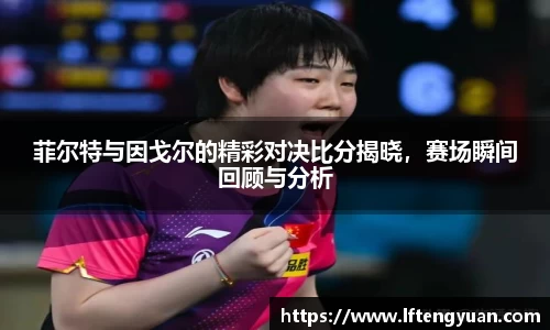 菲尔特与因戈尔的精彩对决比分揭晓，赛场瞬间回顾与分析