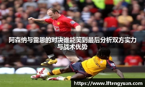 阿森纳与雷恩的对决谁能笑到最后分析双方实力与战术优势